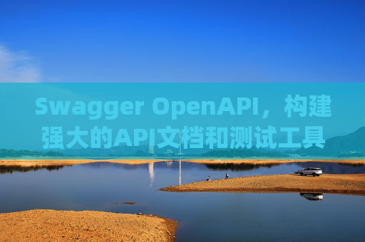 Swagger OpenAPI，构建强大的API文档和测试工具